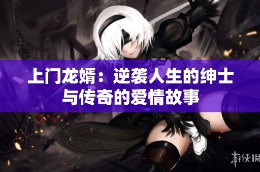 上门龙婿：逆袭人生的绅士与传奇的爱情故事