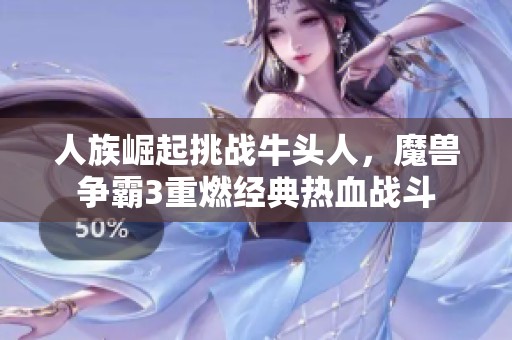 人族崛起挑战牛头人，魔兽争霸3重燃经典热血战斗