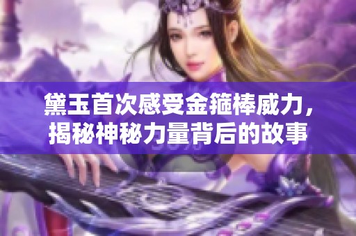 黛玉首次感受金箍棒威力，揭秘神秘力量背后的故事