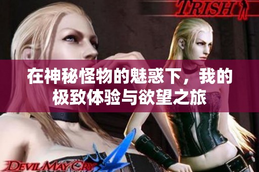 在神秘怪物的魅惑下，我的极致体验与欲望之旅
