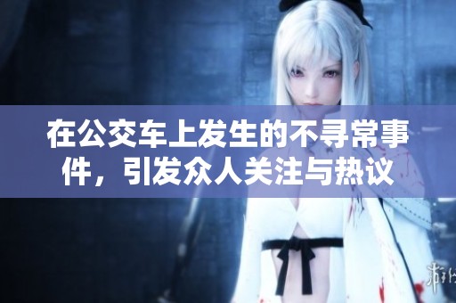 在公交车上发生的不寻常事件，引发众人关注与热议