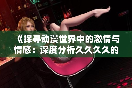 《探寻动漫世界中的激情与情感：深度分析久久久久的魅力》