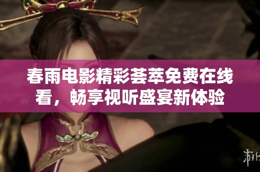 春雨电影精彩荟萃免费在线看，畅享视听盛宴新体验