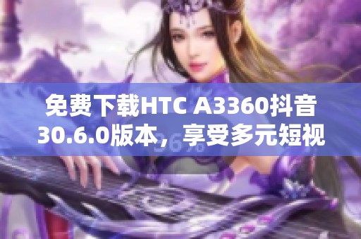 免费下载HTC A3360抖音30.6.0版本，享受多元短视频乐趣