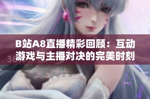 B站A8直播精彩回顾：互动游戏与主播对决的完美时刻