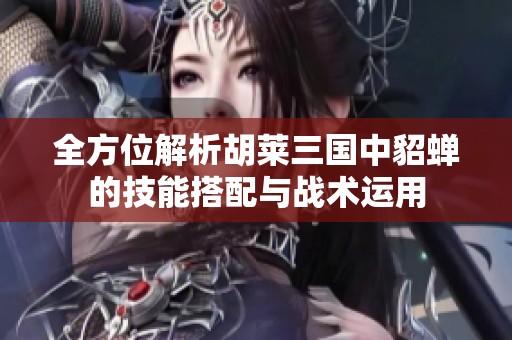 全方位解析胡莱三国中貂蝉的技能搭配与战术运用