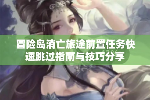 冒险岛消亡旅途前置任务快速跳过指南与技巧分享