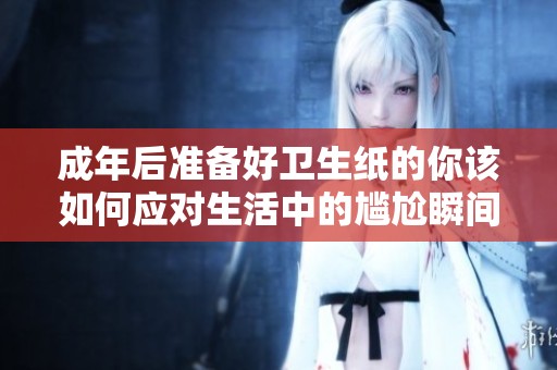 成年后准备好卫生纸的你该如何应对生活中的尴尬瞬间