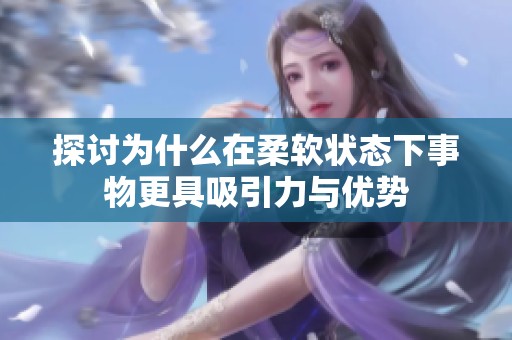 探讨为什么在柔软状态下事物更具吸引力与优势