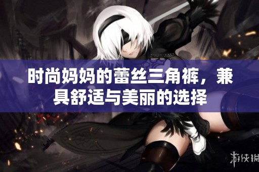 时尚妈妈的蕾丝三角裤，兼具舒适与美丽的选择