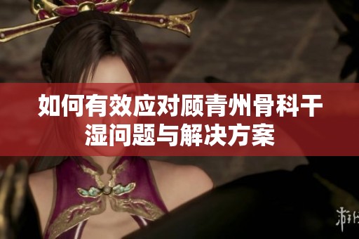 如何有效应对顾青州骨科干湿问题与解决方案