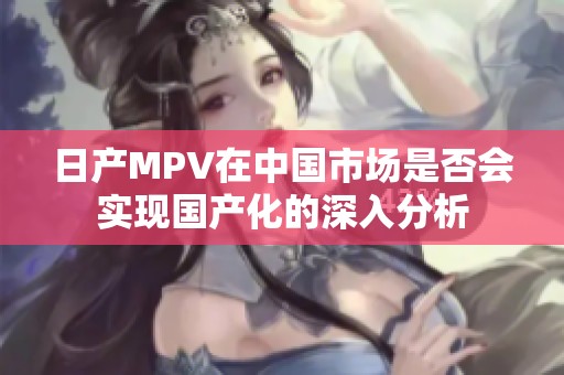 日产MPV在中国市场是否会实现国产化的深入分析