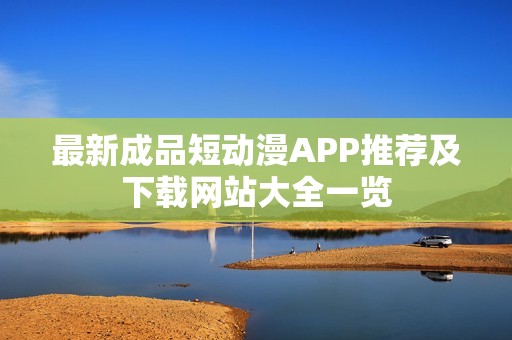 最新成品短动漫APP推荐及下载网站大全一览