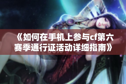 《如何在手机上参与cf第六赛季通行证活动详细指南》