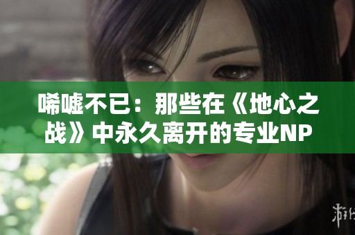 唏嘘不已：那些在《地心之战》中永久离开的专业NPC们