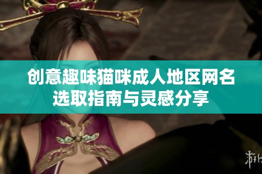 创意趣味猫咪成人地区网名选取指南与灵感分享
