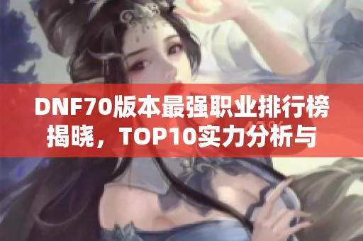 DNF70版本最强职业排行榜揭晓，TOP10实力分析与推荐