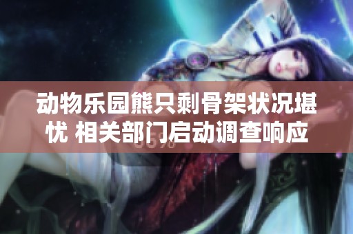 动物乐园熊只剩骨架状况堪忧 相关部门启动调查响应