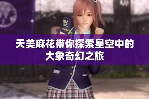 天美麻花带你探索星空中的大象奇幻之旅