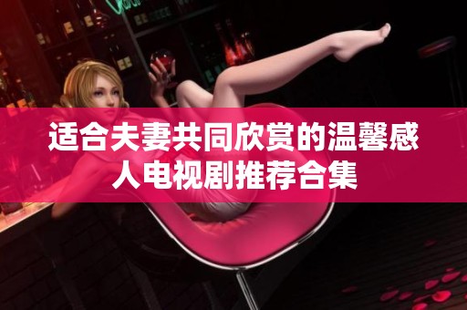 适合夫妻共同欣赏的温馨感人电视剧推荐合集