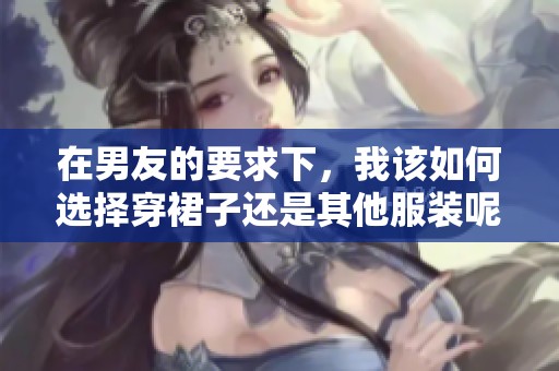 在男友的要求下，我该如何选择穿裙子还是其他服装呢