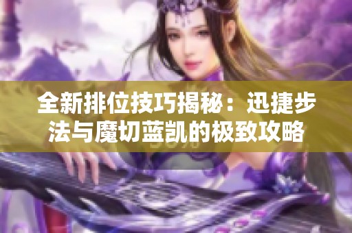 全新排位技巧揭秘：迅捷步法与魔切蓝凯的极致攻略