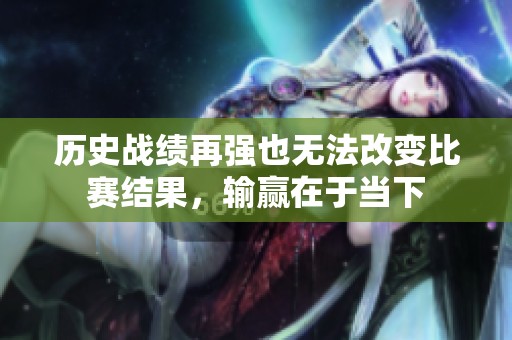 历史战绩再强也无法改变比赛结果，输赢在于当下