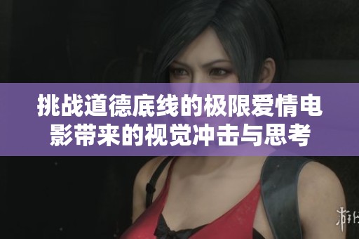 挑战道德底线的极限爱情电影带来的视觉冲击与思考