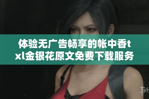 体验无广告畅享的帐中香txl金银花原文免费下载服务