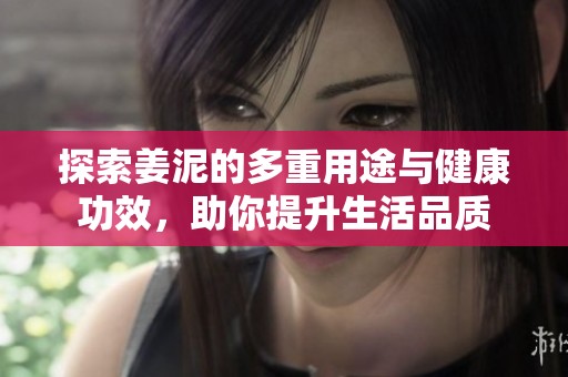 探索姜泥的多重用途与健康功效，助你提升生活品质