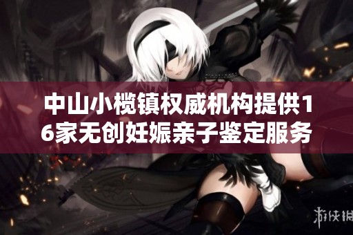 中山小榄镇权威机构提供16家无创妊娠亲子鉴定服务
