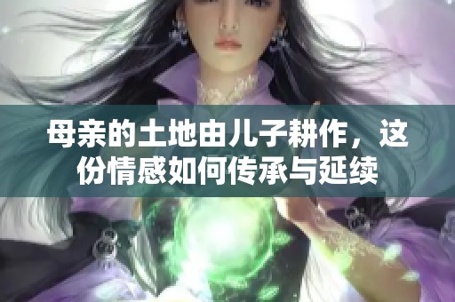 母亲的土地由儿子耕作，这份情感如何传承与延续