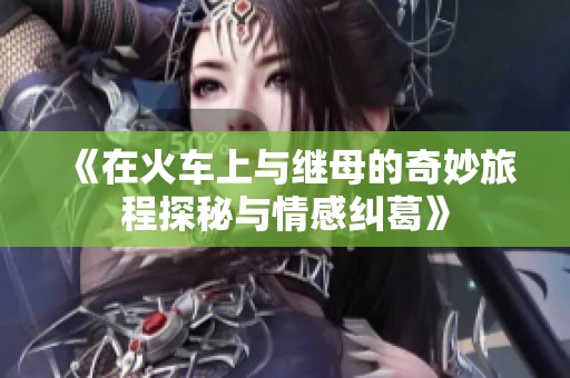 《在火车上与继母的奇妙旅程探秘与情感纠葛》