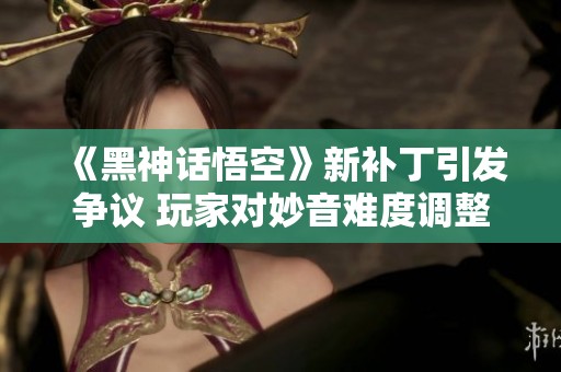 《黑神话悟空》新补丁引发争议 玩家对妙音难度调整不满
