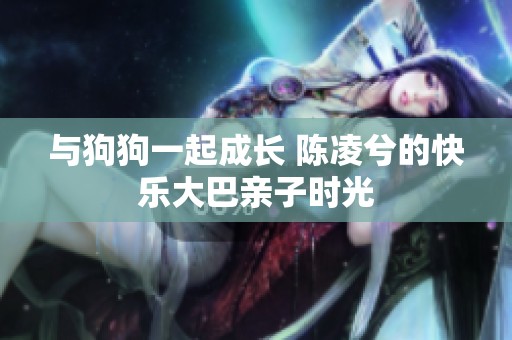 与狗狗一起成长 陈凌兮的快乐大巴亲子时光