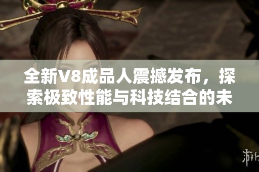 全新V8成品人震撼发布，探索极致性能与科技结合的未来