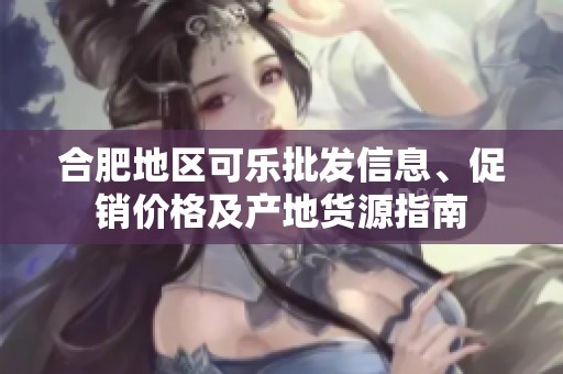 合肥地区可乐批发信息、促销价格及产地货源指南