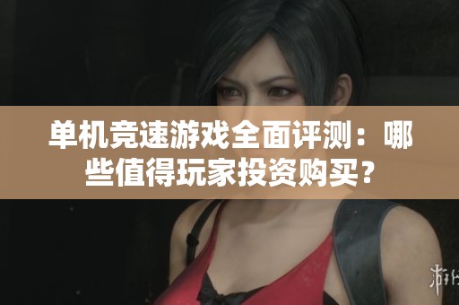 单机竞速游戏全面评测：哪些值得玩家投资购买？