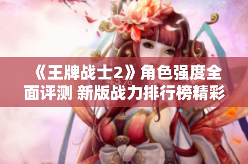 《王牌战士2》角色强度全面评测 新版战力排行榜精彩揭晓