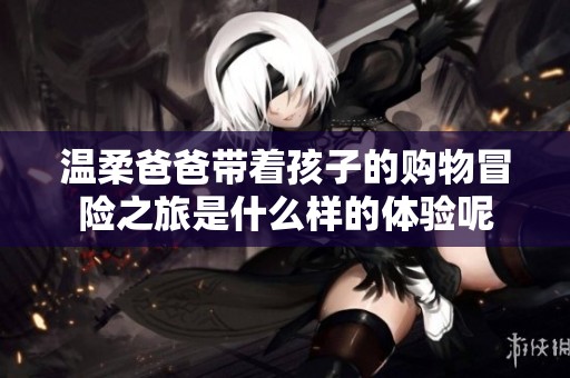 温柔爸爸带着孩子的购物冒险之旅是什么样的体验呢