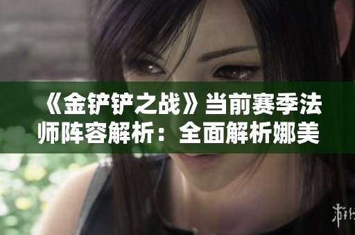 《金铲铲之战》当前赛季法师阵容解析：全面解析娜美的决胜策略