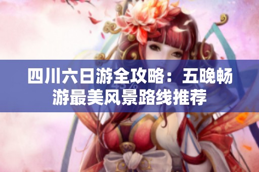四川六日游全攻略：五晚畅游最美风景路线推荐