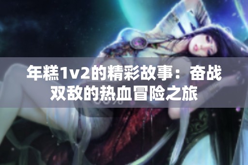 年糕1v2的精彩故事：奋战双敌的热血冒险之旅
