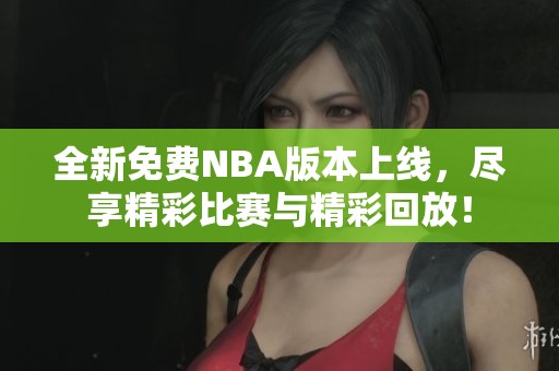 全新免费NBA版本上线，尽享精彩比赛与精彩回放！