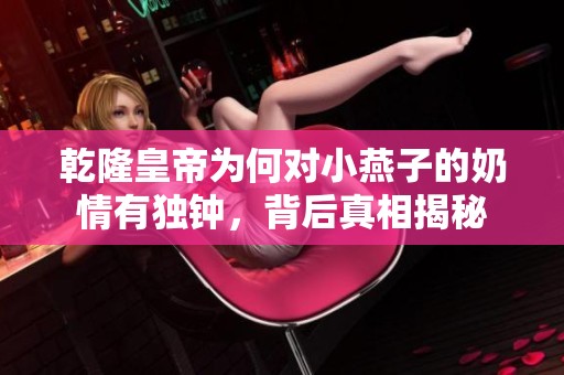 乾隆皇帝为何对小燕子的奶情有独钟，背后真相揭秘