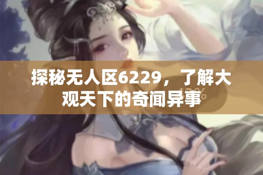 探秘无人区6229，了解大观天下的奇闻异事