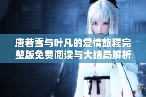 唐若雪与叶凡的爱情旅程完整版免费阅读与大结局解析