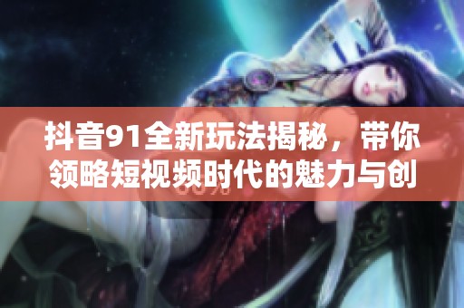 抖音91全新玩法揭秘，带你领略短视频时代的魅力与创新
