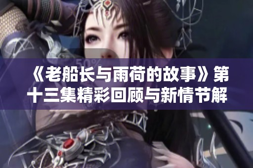 《老船长与雨荷的故事》第十三集精彩回顾与新情节解析