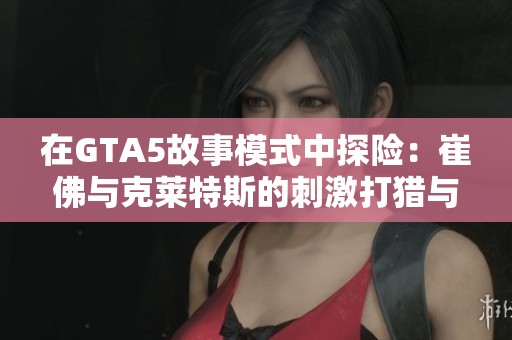 在GTA5故事模式中探险：崔佛与克莱特斯的刺激打猎与射击任务